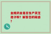 金陵药业是否生产灵芝孢子粉？解答您的疑惑？