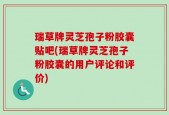 瑞草牌灵芝孢子粉胶囊贴吧(瑞草牌灵芝孢子粉胶囊的用户评论和评价)