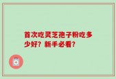 首次吃灵芝孢子粉吃多少好？新手必看？