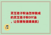 灵芝孢子粉油怎样做成的灵芝孢子粉DIY油，让你拥有健康美肌)
