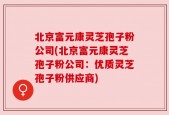 北京富元康灵芝孢子粉公司(北京富元康灵芝孢子粉公司：优质灵芝孢子粉供应商)
