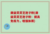 康益灵灵芝孢子粉(康益灵灵芝孢子粉：提高免疫力，增强体质)