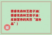 德睿克森林芝孢子油(德睿克森林芝孢子油：皮肤营养的天然“滋补品”)