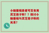 小脑萎缩患者可否食用灵芝孢子粉？？探讨小脑萎缩与灵芝孢子粉的关系？
