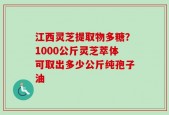 江西灵芝提取物多糖？1000公斤灵芝萃体可取出多少公斤纯孢子油