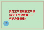 灵芝正气宝胶囊正气保(灵芝正气宝胶囊——呵护身体健康)