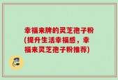 幸福来牌的灵芝孢子粉(提升生活幸福感，幸福来灵芝孢子粉推荐)