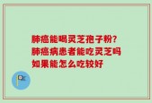肺癌能喝灵芝孢子粉？肺癌病患者能吃灵芝吗如果能怎么吃较好