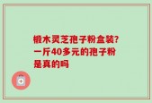 椴木灵芝孢子粉盒装？一斤40多元的孢子粉是真的吗