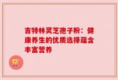 吉特林灵芝孢子粉：健康养生的优质选择蕴含丰富营养