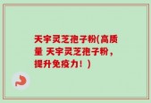 天宇灵芝孢子粉(高质量 天宇灵芝孢子粉，提升免疫力！)