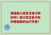 癫痫病人喝灵芝孢子粉好吗？探讨灵芝孢子粉对癫痫病的治疗作用？