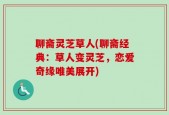 聊斋灵芝草人(聊斋经典：草人变灵芝，恋爱奇缘唯美展开)