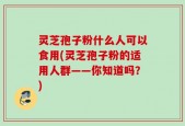灵芝孢子粉什么人可以食用(灵芝孢子粉的适用人群——你知道吗？)