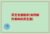 灵芝泡酒程序(如何制作美味的灵芝酒)