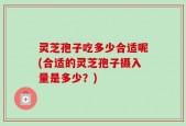 灵芝孢子吃多少合适呢(合适的灵芝孢子摄入量是多少？)
