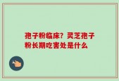 孢子粉临床？灵芝孢子粉长期吃害处是什么