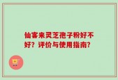 仙客来灵芝孢子粉好不好？评价与使用指南？