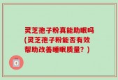 灵芝孢子粉真能助眠吗(灵芝孢子粉能否有效帮助改善睡眠质量？)