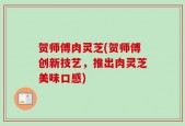 贺师傅肉灵芝(贺师傅创新技艺，推出肉灵芝美味口感)