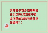 灵芝莲子百合泡茶喝是什么功效(灵芝莲子百合泡茶的功效与好处你知道吗？)