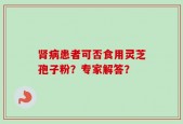 肾病患者可否食用灵芝孢子粉？专家解答？