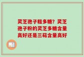 灵芝孢子粗多糖？灵芝孢子粉的灵芝多糖含量高好还是三萜含量高好