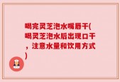 喝完灵芝泡水嘴唇干(喝灵芝泡水后出现口干，注意水量和饮用方式)