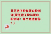 灵芝孢子粉和蛋白粉测评(灵芝孢子粉与蛋白粉测评：哪个更适合你？)