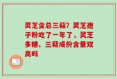 灵芝含总三萜？灵芝孢子粉吃了一年了，灵芝多糖、三萜成份含量双高吗