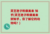 灵芝孢子粉康美来 知乎(灵芝孢子粉康美来到知乎，你了解它的功效吗？)