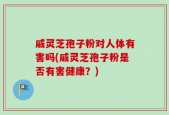 戚灵芝孢子粉对人体有害吗(戚灵芝孢子粉是否有害健康？)