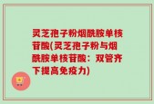 灵芝孢子粉烟酰胺单核苷酸(灵芝孢子粉与烟酰胺单核苷酸：双管齐下提高免疫力)