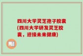 四川大学灵芝孢子胶囊(四川大学研发灵芝胶囊，迎接未来健康)