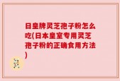 日皇牌灵芝孢子粉怎么吃(日本皇室专用灵芝孢子粉的正确食用方法)