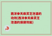 西洋参天麻灵芝泡酒的功效(西洋参天麻灵芝泡酒的保健效能)