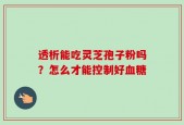 透析能吃灵芝孢子粉吗？怎么才能控制好血糖