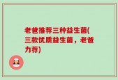 老爸推荐三种益生菌(三款优质益生菌，老爸力荐)