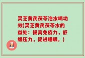 灵芝黄芪茯苓泡水喝功效(灵芝黄芪茯苓水的益处：提高免疫力，舒缓压力，促进睡眠。)