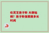 吃灵芝孢子粉 大便粘稠？孢子粉保质期多长时间