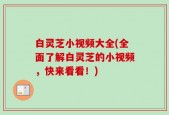 白灵芝小视频大全(全面了解白灵芝的小视频，快来看看！)