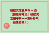 破壁灵芝孢子粉一级(【健康好味道】破壁灵芝孢子粉——滋补补气，益生养颜！)