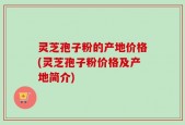 灵芝孢子粉的产地价格(灵芝孢子粉价格及产地简介)