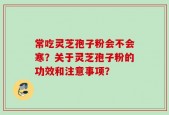 常吃灵芝孢子粉会不会寒？关于灵芝孢子粉的功效和注意事项？