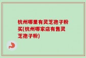 杭州哪里有灵芝孢子粉买(杭州哪家店有售灵芝孢子粉)