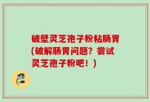 破壁灵芝孢子粉粘肠胃(破解肠胃问题？尝试灵芝孢子粉吧！)