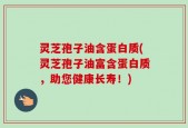 灵芝孢子油含蛋白质(灵芝孢子油富含蛋白质，助您健康长寿！)