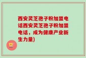 西安灵芝孢子粉加盟电话西安灵芝孢子粉加盟电话，成为健康产业新生力量)