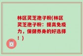 林区灵芝孢子粉(林区灵芝孢子粉：提高免疫力，保健养身的好选择！)