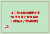 孩子发烧可以喝灵芝煮水(使用灵芝煮水有助于缓解孩子发烧症状)